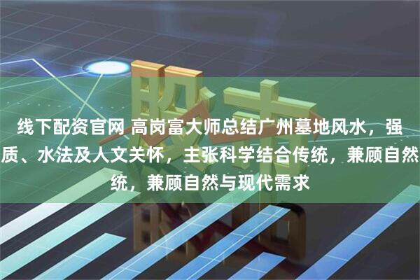 线下配资官网 高岗富大师总结广州墓地风水，强调形势、土质、水法及人文关怀，主张科学结合传统，兼顾自然与现代需求