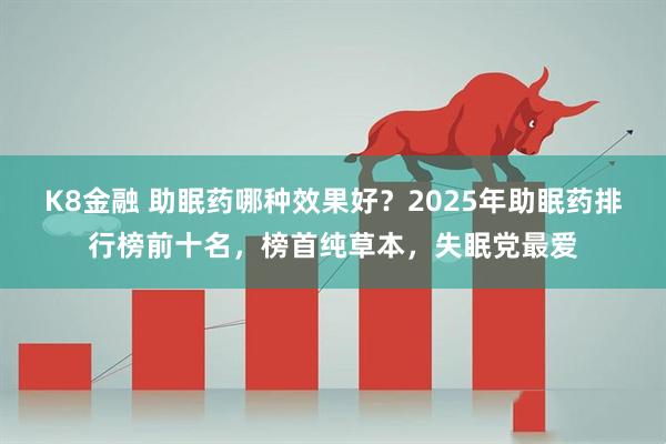 K8金融 助眠药哪种效果好？2025年助眠药排行榜前十名，榜首纯草本，失眠党最爱