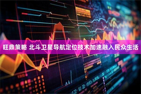 旺鼎策略 北斗卫星导航定位技术加速融入民众生活