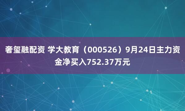 奢玺融配资 学大教育（000526）9月24日主力资金净买入752.37万元