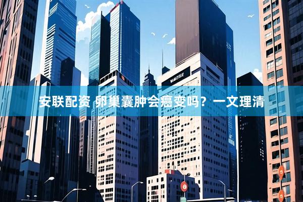 安联配资 卵巢囊肿会癌变吗？一文理清