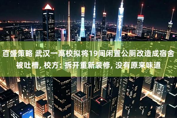 百盛策略 武汉一高校拟将19间闲置公厕改造成宿舍被吐槽, 校方: 拆开重新装修, 没有原来味道