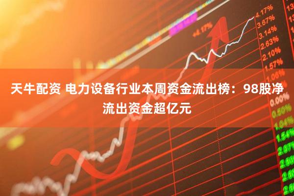 天牛配资 电力设备行业本周资金流出榜：98股净流出资金超亿元