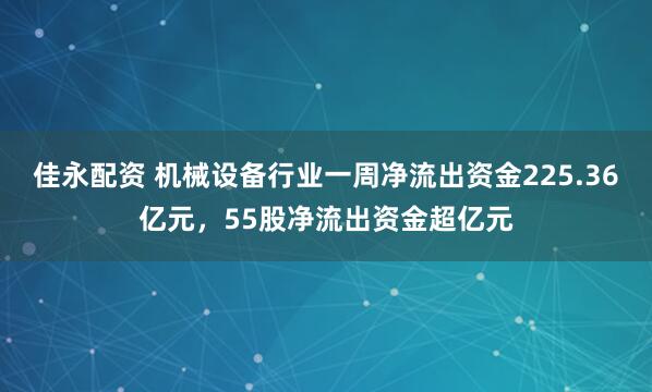 佳永配资 机械设备行业一周净流出资金225.36亿元，55股净流出资金超亿元