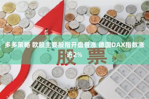 多多策略 欧股主要股指开盘普涨 德国DAX指数涨近2%