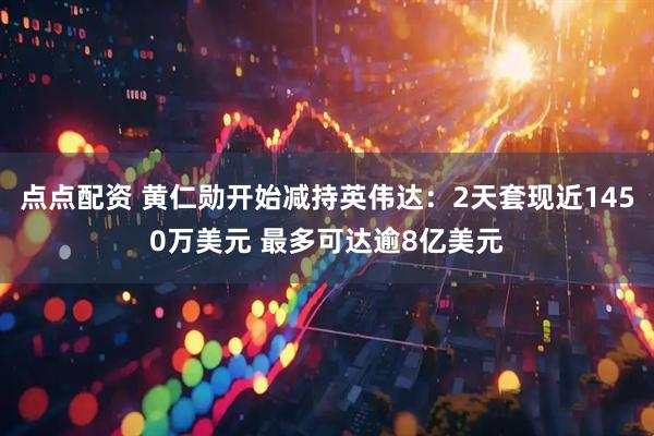 点点配资 黄仁勋开始减持英伟达：2天套现近1450万美元 最多可达逾8亿美元