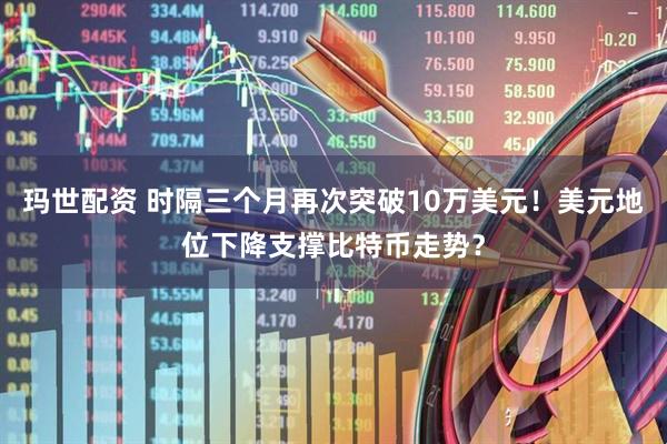 玛世配资 时隔三个月再次突破10万美元！美元地位下降支撑比特币走势？