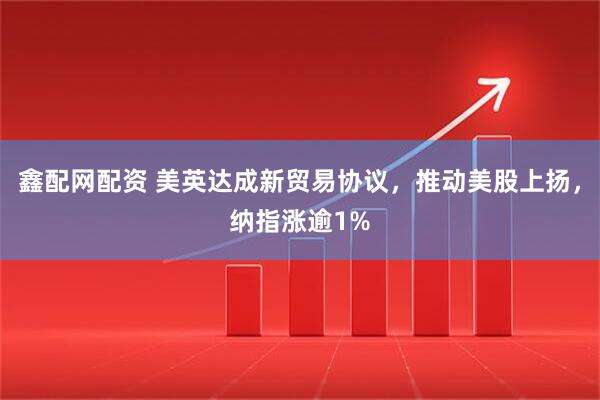 鑫配网配资 美英达成新贸易协议，推动美股上扬，纳指涨逾1%