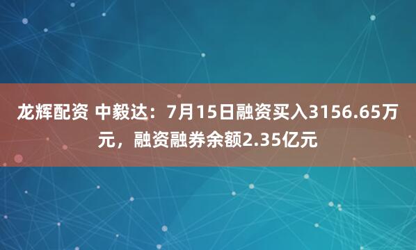 龙辉配资 中毅达：7月15日融资买入3156.65万元，融资融券余额2.35亿元