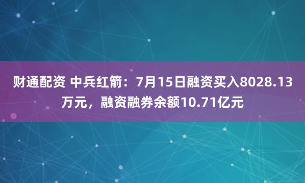 财通配资 中兵红箭：7月15日融资买入8028.13万元，融资融券余额10.71亿元