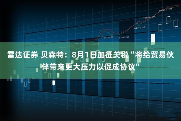 雷达证券 贝森特：8月1日加征关税“将给贸易伙伴带来更大压力以促成协议”
