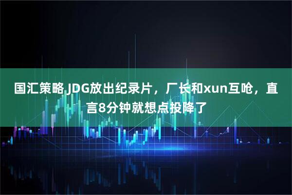 国汇策略 JDG放出纪录片，厂长和xun互呛，直言8分钟就想点投降了
